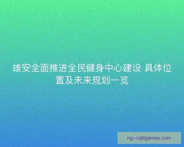 雄安全面推进全民健身中心建设 具体位置及未来规划一览