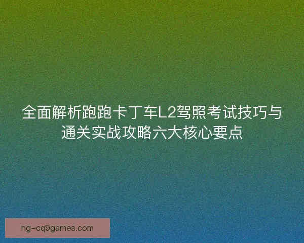 全面解析跑跑卡丁车L2驾照考试技巧与通关实战攻略六大核心要点