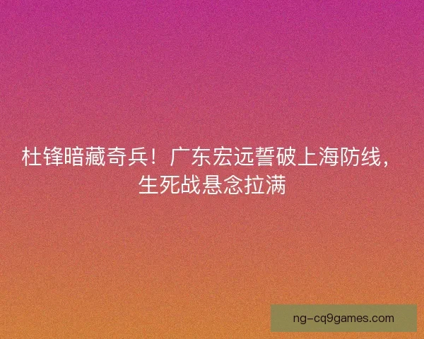 杜锋暗藏奇兵！广东宏远誓破上海防线，生死战悬念拉满