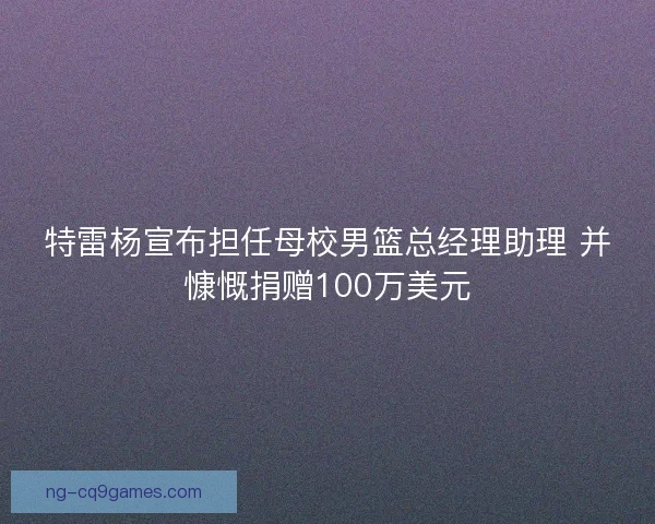 特雷杨宣布担任母校男篮总经理助理 并慷慨捐赠100万美元 特雷杨宣布担任母校男篮总经理助理 并慷慨捐赠100万美元