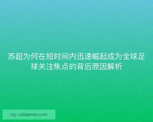苏超为何在短时间内迅速崛起成为全球足球关注焦点的背后原因解析