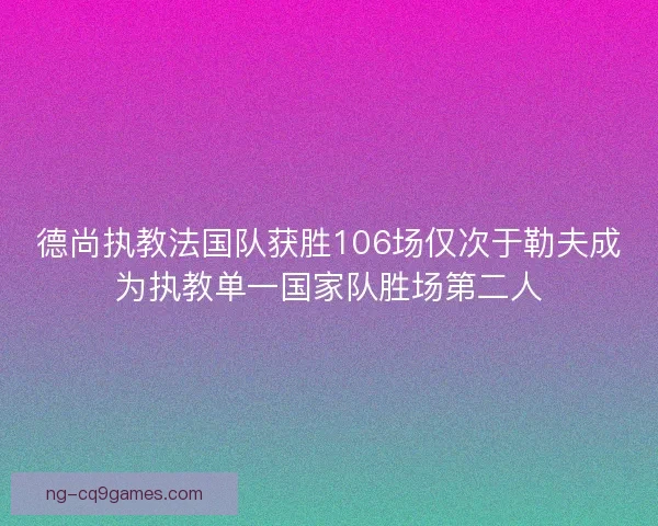 德尚执教法国队获胜106场仅次于勒夫成为执教单一国家队胜场第二人