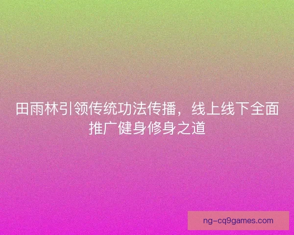 田雨林引领传统功法传播，线上线下全面推广健身修身之道