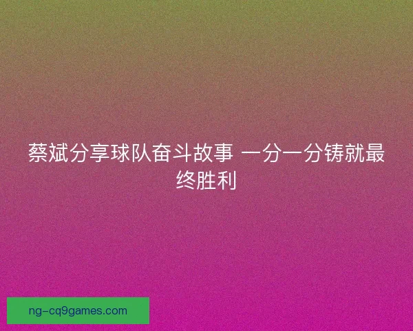 蔡斌分享球队奋斗故事 一分一分铸就最终胜利