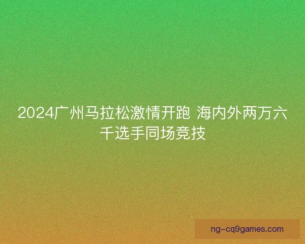 2024广州马拉松激情开跑 海内外两万六千选手同场竞技