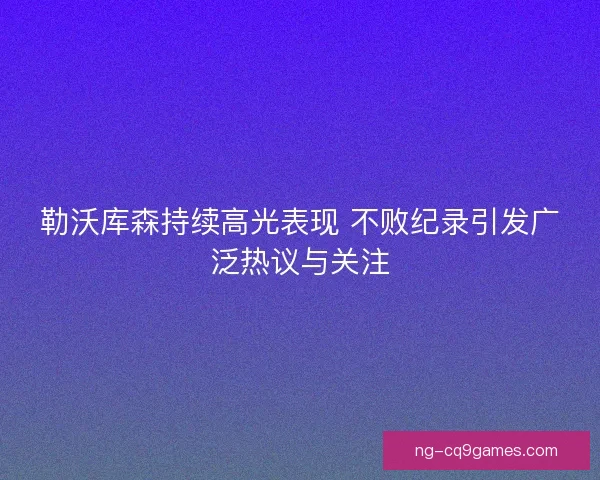 勒沃库森持续高光表现 不败纪录引发广泛热议与关注