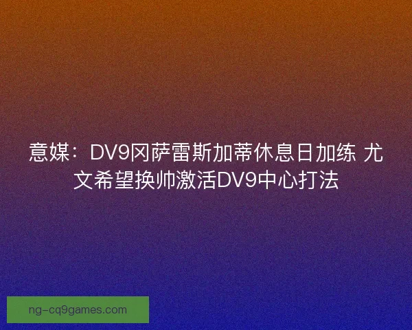 意媒：DV9冈萨雷斯加蒂休息日加练 尤文希望换帅激活DV9中心打法