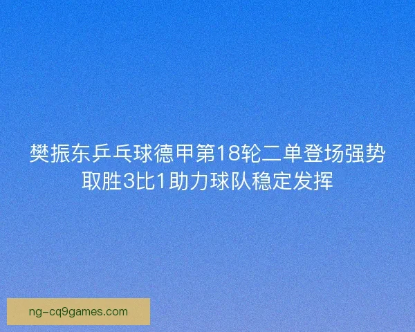 樊振东乒乓球德甲第18轮二单登场强势取胜3比1助力球队稳定发挥