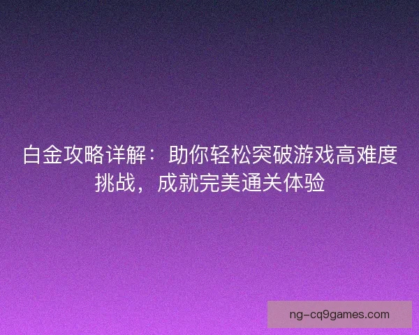 白金攻略详解：助你轻松突破游戏高难度挑战，成就完美通关体验