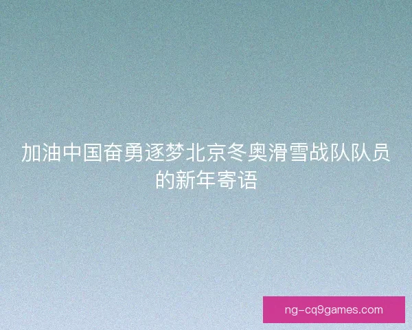 加油中国奋勇逐梦北京冬奥滑雪战队队员的新年寄语