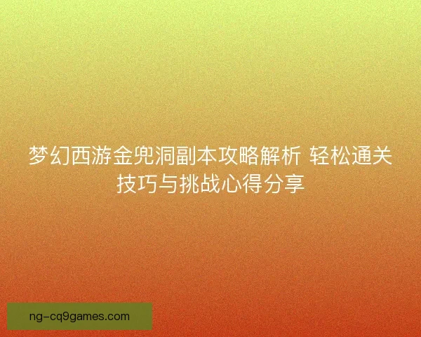 梦幻西游金兜洞副本攻略解析 轻松通关技巧与挑战心得分享