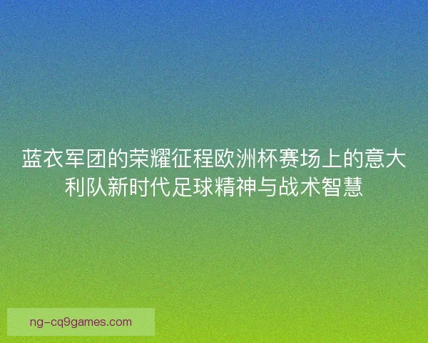 蓝衣军团的荣耀征程欧洲杯赛场上的意大利队新时代足球精神与战术智慧