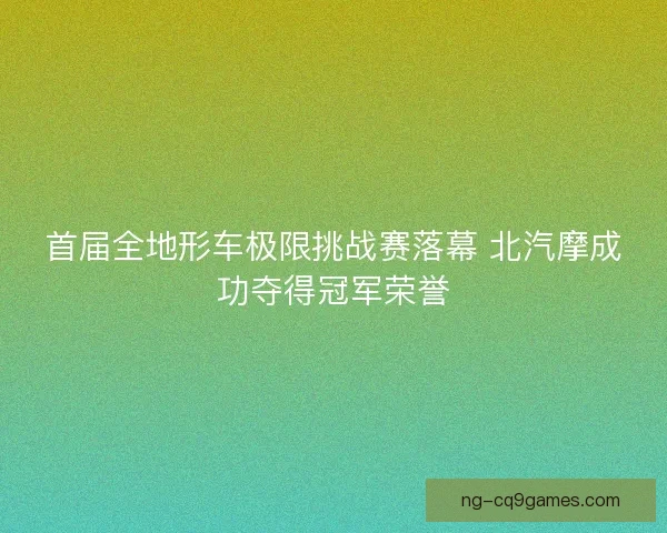 首届全地形车极限挑战赛落幕 北汽摩成功夺得冠军荣誉 首届全地形车极限挑战赛落幕 北汽摩成功夺得冠军荣誉