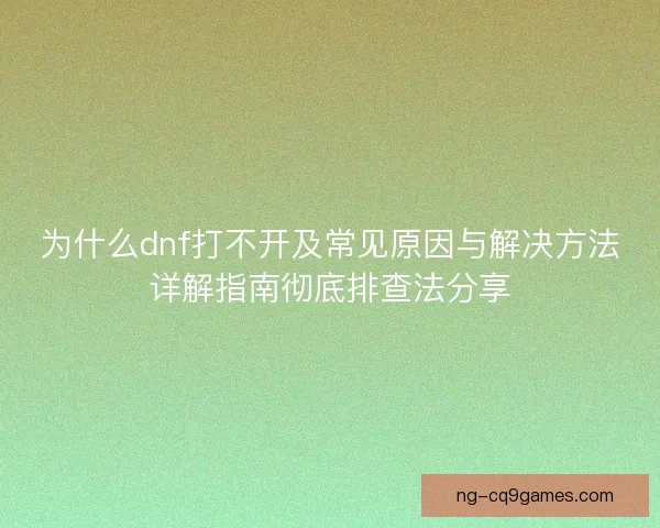 为什么dnf打不开及常见原因与解决方法详解指南彻底排查法分享 为什么dnf打不开及常见原因与解决方法详解指南彻底排查法分享