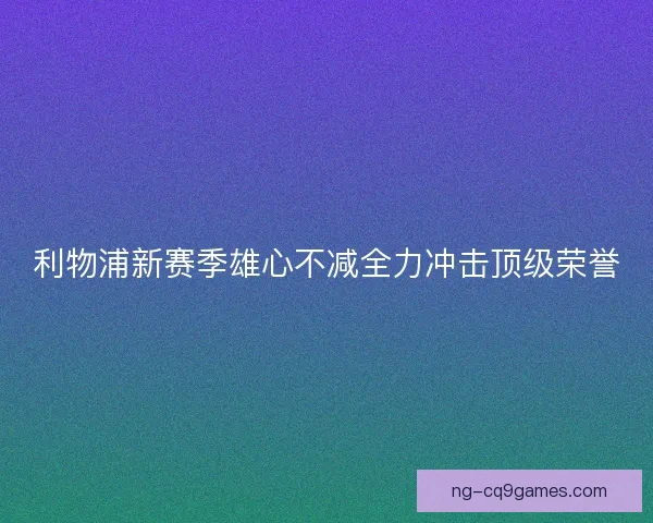 利物浦新赛季雄心不减全力冲击顶级荣誉