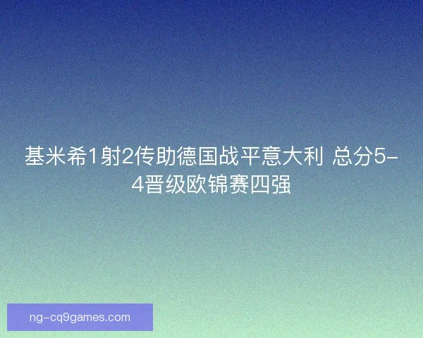 基米希1射2传助德国战平意大利 总分5-4晋级欧锦赛四强 基米希1射2传助德国战平意大利 总分5-4晋级欧锦赛四强