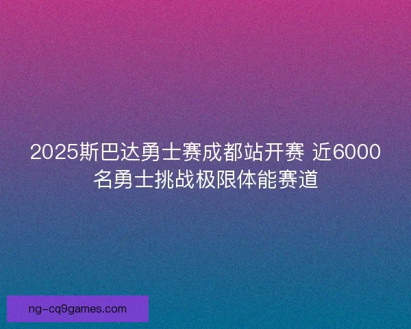 2025斯巴达勇士赛成都站开赛 近6000名勇士挑战极限体能赛道 2025斯巴达勇士赛成都站开赛 近6000名勇士挑战极限体能赛道