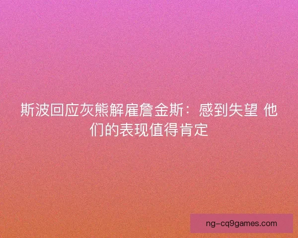 斯波回应灰熊解雇詹金斯:感到失望 他们的表现值得肯定 斯波回应灰熊解雇詹金斯:感到失望 他们的表现值得肯定
