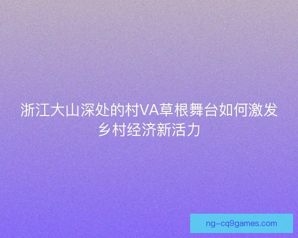 浙江大山深处的村VA草根舞台如何激发乡村经济新活力 浙江大山深处的村VA草根舞台如何激发乡村经济新活力