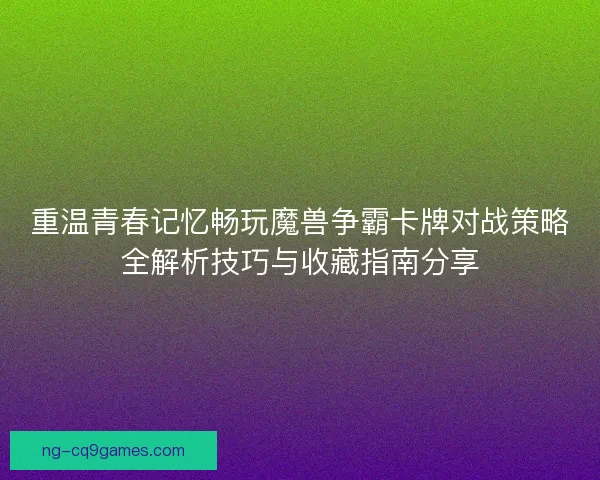 重温青春记忆畅玩魔兽争霸卡牌对战策略全解析技巧与收藏指南分享 重温青春记忆畅玩魔兽争霸卡牌对战策略全解析技巧与收藏指南分享
