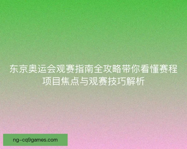 东京奥运会观赛指南全攻略带你看懂赛程项目焦点与观赛技巧解析