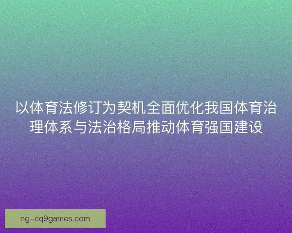 以体育法修订为契机全面优化我国体育治理体系与法治格局推动体育强国建设