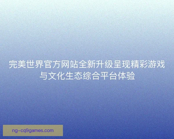 完美世界官方网站全新升级呈现精彩游戏与文化生态综合平台体验