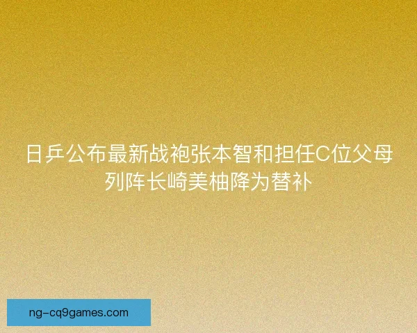 日乒公布最新战袍张本智和担任C位父母列阵长崎美柚降为替补