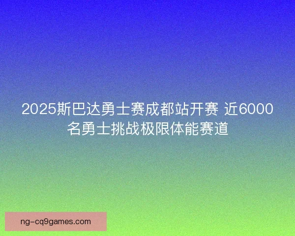 2025斯巴达勇士赛成都站开赛 近6000名勇士挑战极限体能赛道