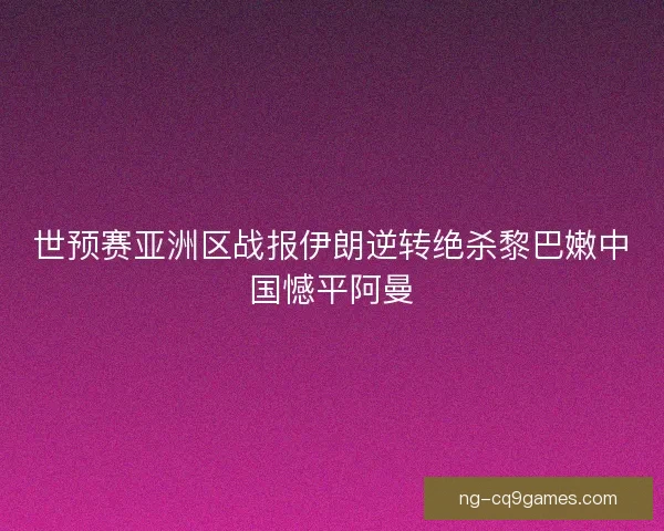 世预赛亚洲区战报伊朗逆转绝杀黎巴嫩中国憾平阿曼